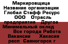 Маркировщица › Название организации ­ Глобал Стафф Ресурс, ООО › Отрасль предприятия ­ Другое › Минимальный оклад ­ 25 000 - Все города Работа » Вакансии   . Хакасия респ.,Саяногорск г.